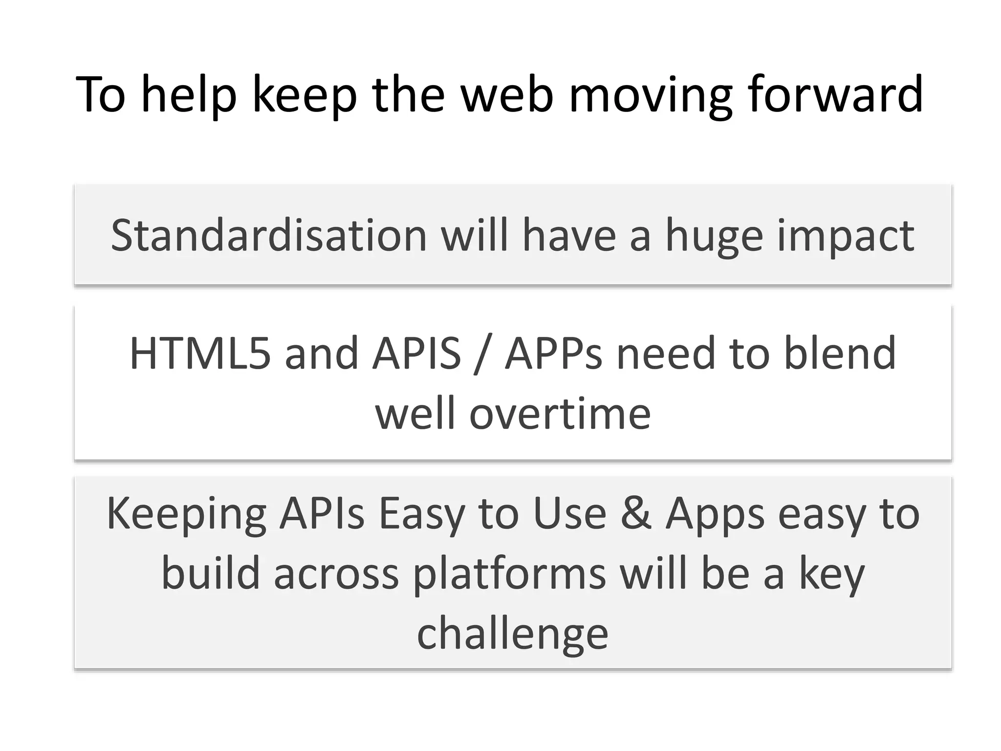 To help keep the web moving forward
Standardisation will have a huge impact
Keeping APIs Easy to Use & Apps easy to
build across platforms will be a key
challenge
HTML5 and APIS / APPs need to blend
well overtime
 