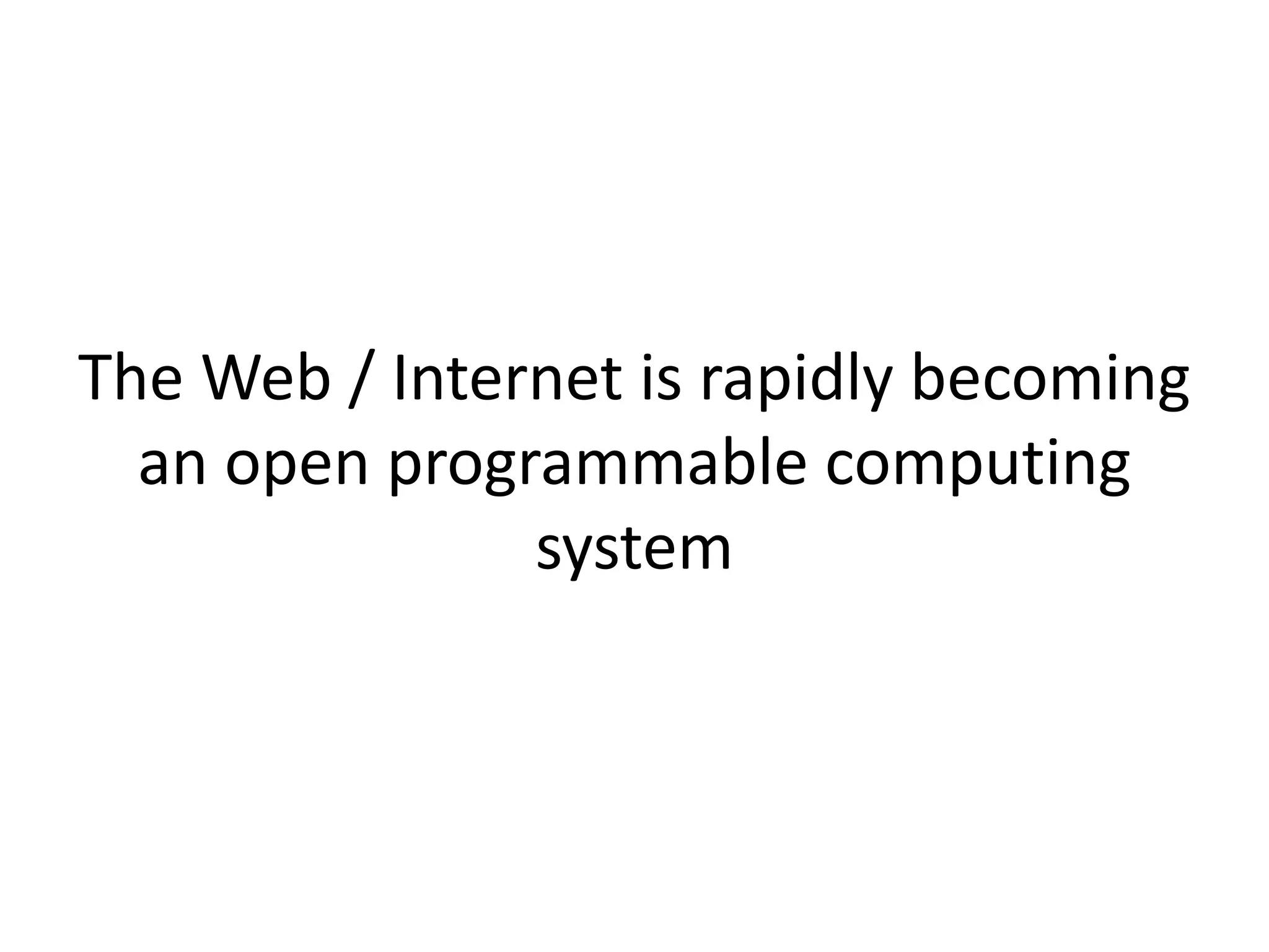 The Web / Internet is rapidly becoming
an open programmable computing
system
 