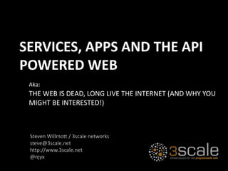 THE WEB IS DEAD, LONG LIVE THE INTERNET (AND WHY YOU
MIGHT BE INTERESTED!)
Aka:
SERVICES, APPS AND THE API
POWERED WEB
Steven Willmott / 3scale networks
steve@3scale.net
http://www.3scale.net
@njyx
 