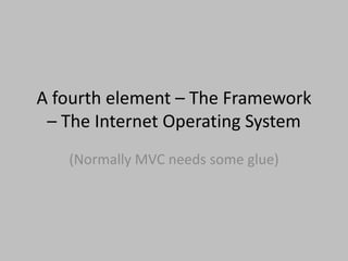 A fourth element – The Framework
– The Internet Operating System
(Normally MVC needs some glue)
 
