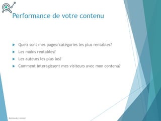 Performance de votre contenu
Balthordu Limited
u Quels sont mes pages/catégories les plus rentables?
u Les moins rentables?
u Les auteurs les plus lus?
u Comment interagissent mes visiteurs avec mon contenu?
 