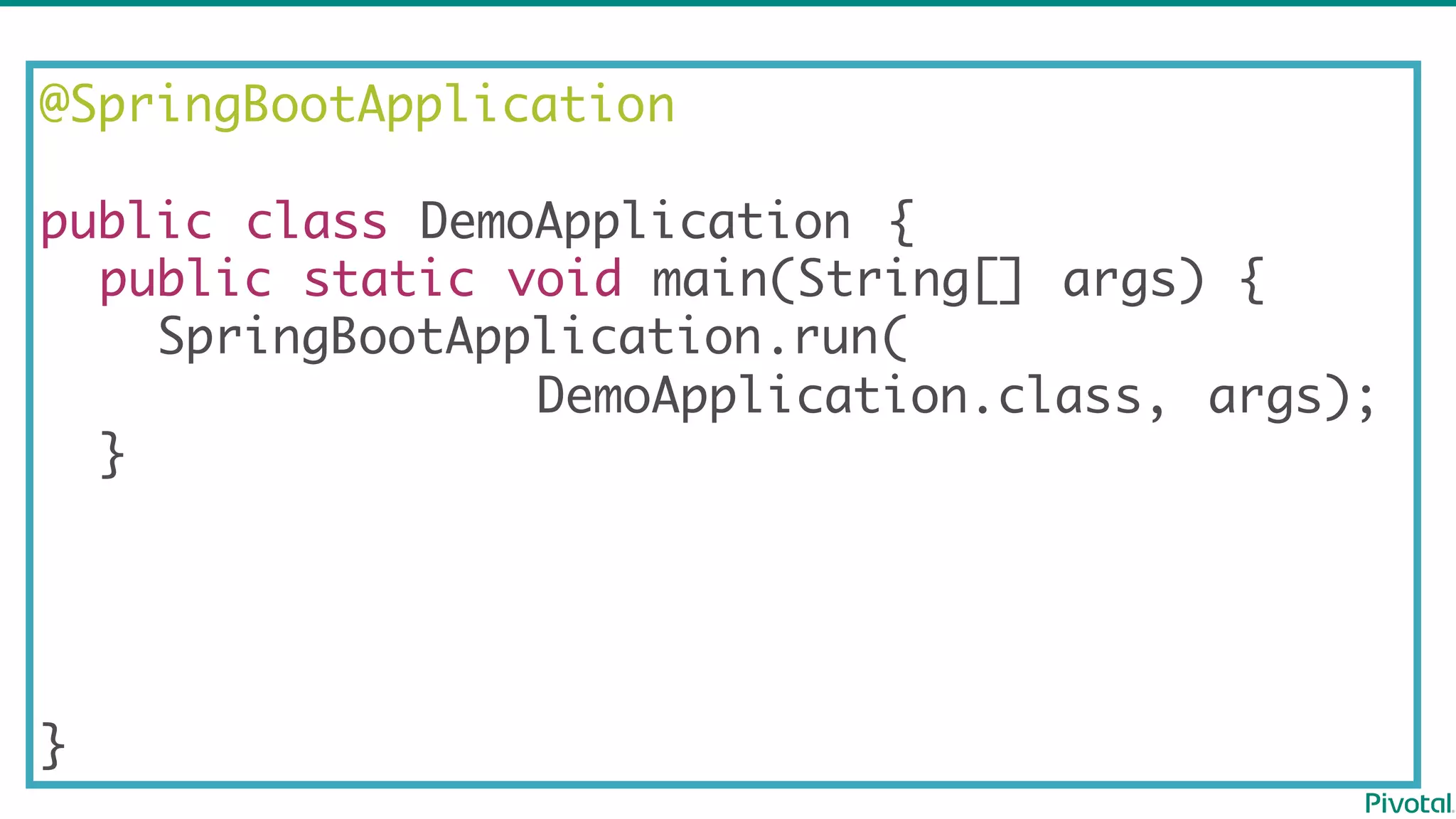 @SpringBootApplication
@RestController
public class DemoApplication {
public static void main(String[] args) {
SpringBootApplication.run(
DemoApplication.class, args);
}
@GetMapping("/")
String hello() {
return "Hello World";
}
}
 