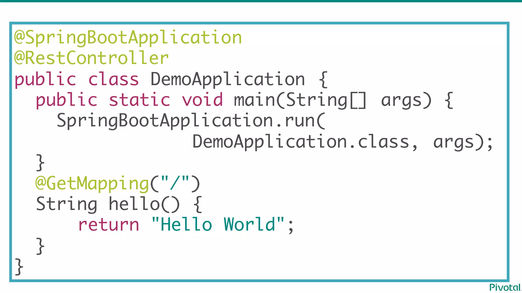 @SpringBootApplication
@RestController
public class DemoApplication {
public static void main(String[] args) {
SpringBootApplication.run(
DemoApplication.class, args);
}
@GetMapping("/")
String hello() {
return "Hello World";
}
}
 