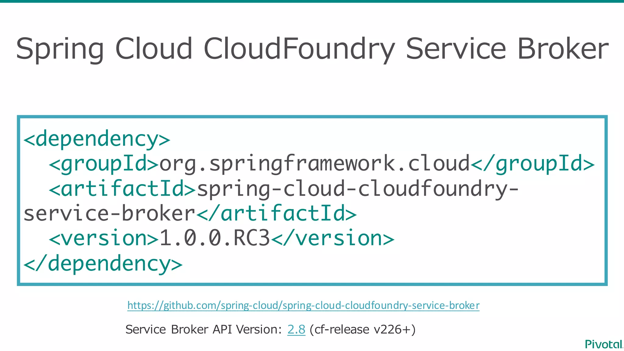 Spring  Cloud  CloudFoundry Service  Broker
<dependency>
<groupId>org.springframework.cloud</groupId>
<artifactId>spring-cloud-cloudfoundry-
service-broker</artifactId>
<version>1.0.0.RC3</version>
</dependency>
https://github.com/spring-­‐cloud/spring-­‐cloud-­‐cloudfoundry-­‐service-­‐broker
Service  Broker  API  Version: 2.8 (cf-‐‑‒release  v226+)
 