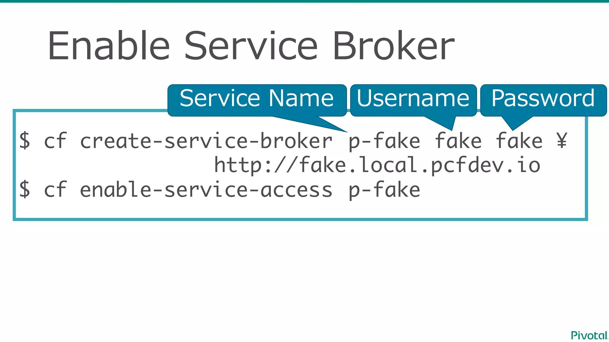 Enable  Service  Broker
$ cf create-service-broker p-fake fake fake ¥
http://fake.local.pcfdev.io
$ cf enable-service-access p-fake
Service  Name Username Password
 