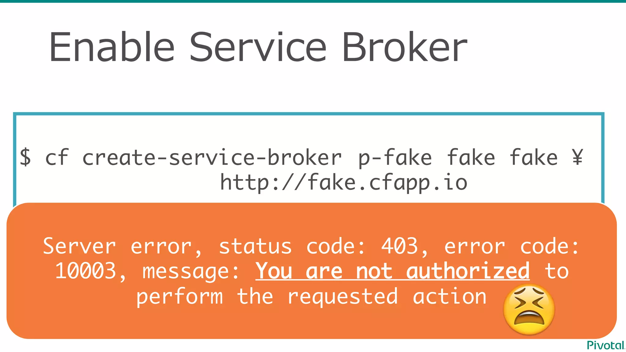 Enable  Service  Broker
$ cf create-service-broker p-fake fake fake ¥
http://fake.cfapp.io
Server error, status code: 403, error code:
10003, message: You are not authorized to
perform the requested action
😫
 