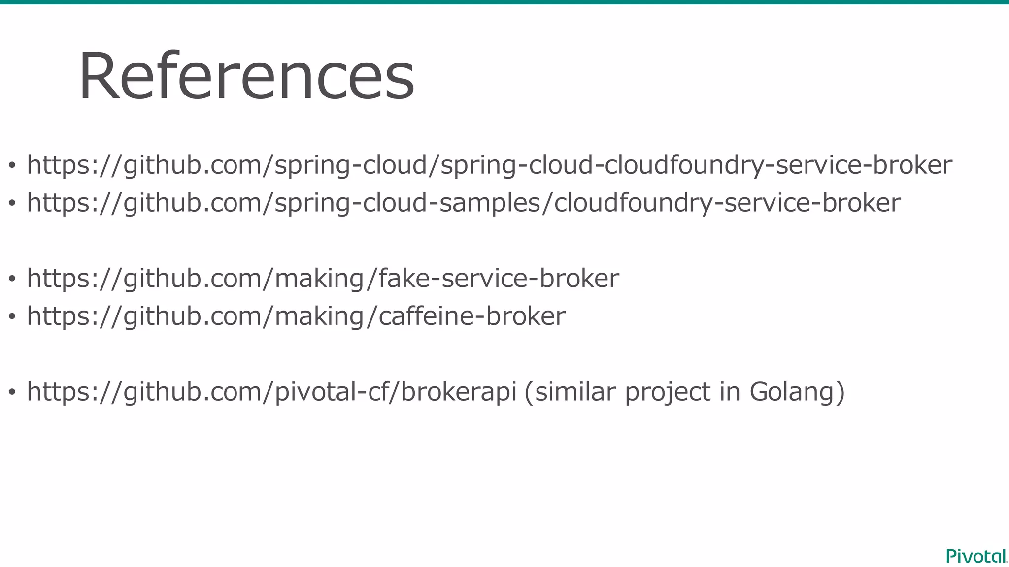 References
• https://github.com/spring-‐‑‒cloud/spring-‐‑‒cloud-‐‑‒cloudfoundry-‐‑‒service-‐‑‒broker
• https://github.com/spring-‐‑‒cloud-‐‑‒samples/cloudfoundry-‐‑‒service-‐‑‒broker
• https://github.com/making/fake-‐‑‒service-‐‑‒broker
• https://github.com/making/caffeine-‐‑‒broker
• https://github.com/pivotal-‐‑‒cf/brokerapi (similar  project  in  Golang)
 