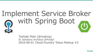 Implement  Service  Broker  
with  Spring  Boot
Toshiaki  Maki  (@making)
Sr.  Solutions  Architect  @Pivotal
2016-‐‑‒06-‐‑‒01  Cloud  Foundry  Tokyo  Meetup #2
 