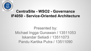 CentraSite - WSO2 - Governance 
IF4050 - Service-Oriented Architecture 
Presented by: 
Michael Ingga Gunawan / 13511053 
Iskandar Setiadi / 13511073 
Pandu Kartika Putra / 13511090 
 