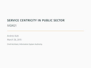 service centricity in public sector
IVGM21
Andres Kütt
March 26, 2015
Chief Architect, Information System Authority
 