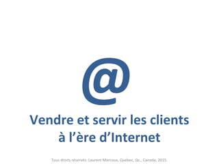 @Vendre et servir les clients
à l’ère d’Internet
Tous droits réservés: Laurent Marcoux, Québec, Qc., Canada, 2015.
 