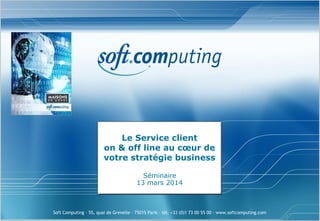 Soft Computing – 55, quai de Grenelle – 75015 Paris – tél. +33 (0)1 73 00 55 00 – www.softcomputing.com
Le Service client
on & off line au cœur de
votre stratégie business
Séminaire
13 mars 2014
 