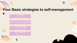 GOAL
SETTING
ACTION PLANNING
Tracking
Change
Problem
Solving
Four Basic strategies to self-management
 