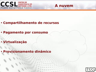 A nuvem



• Compartilhamento de recursos

• Pagamento por consumo

• Virtualização

• Provisionamento dinâmico
 