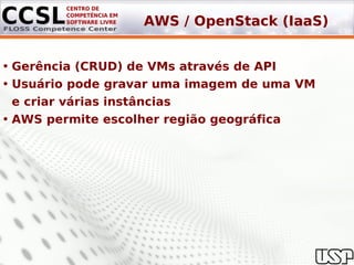AWS / OpenStack (IaaS)


• Gerência (CRUD) de VMs através de API
• Usuário pode gravar uma imagem de uma VM
  e criar várias instâncias
• AWS permite escolher região geográfica
 