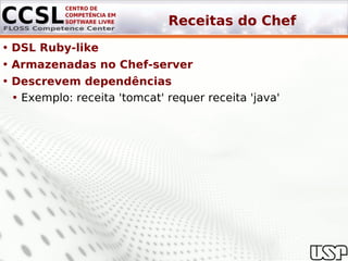 Receitas do Chef
• DSL Ruby-like
• Armazenadas no Chef-server
• Descrevem dependências
  • Exemplo: receita 'tomcat' requer receita 'java'
 