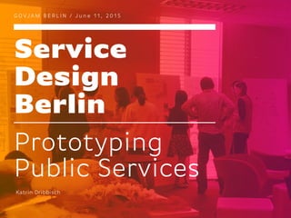Service
Design
Berlin
G O VJA M B E R L I N / J u n e 1 1 , 2 0 1 5
Prototyping
Public Services
Katrin Dribbisch
 