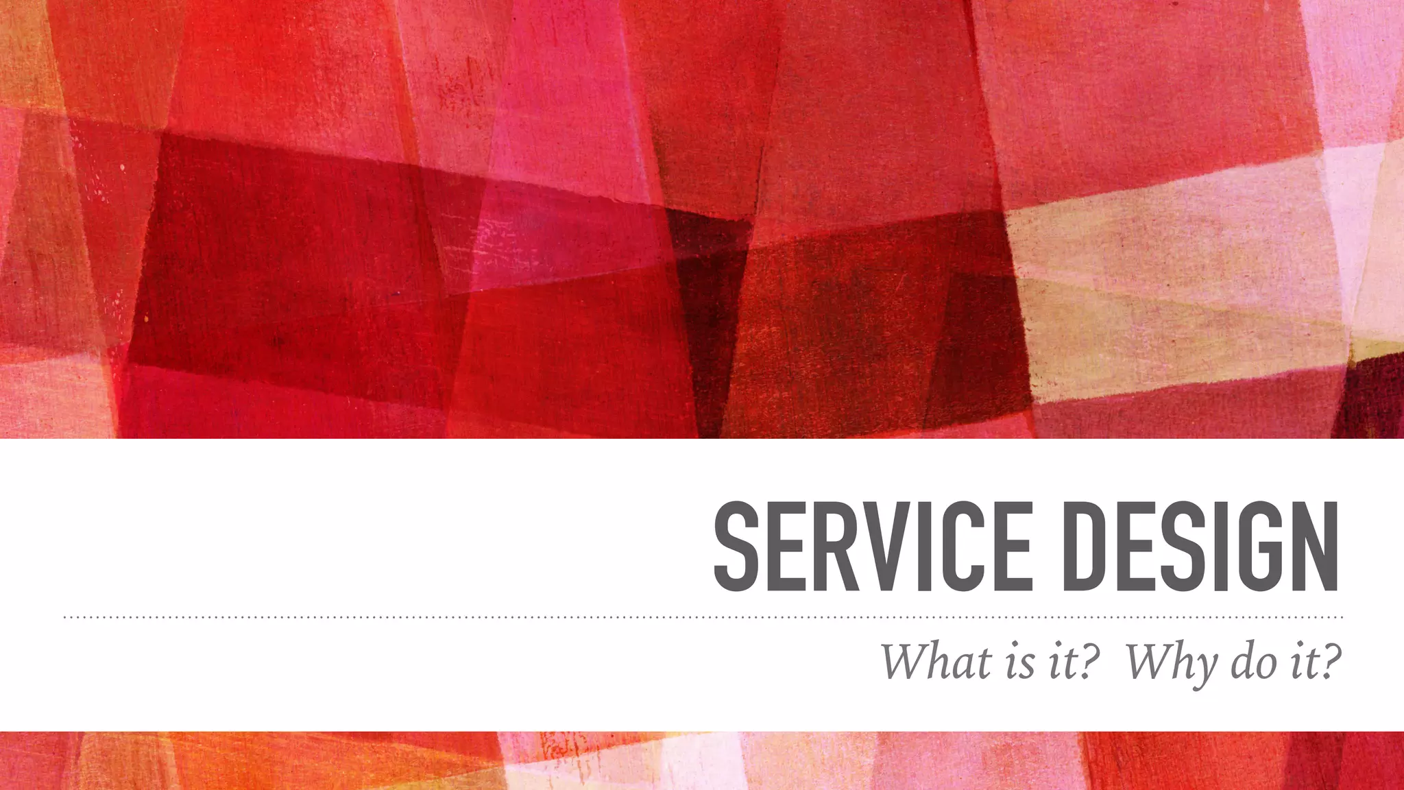 SERVICE DESIGN
What is it? Why do it?
 
