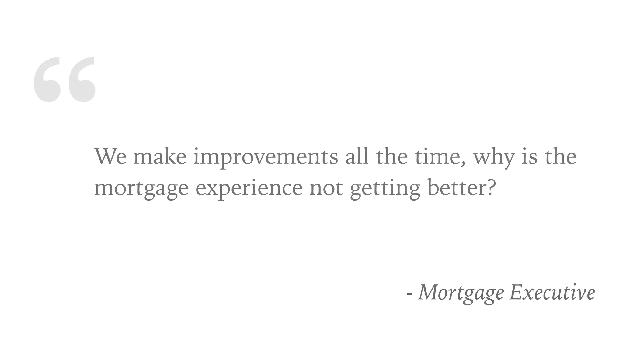 “We make improvements all the time, why is the
mortgage experience not getting better?
- Mortgage Executive
 