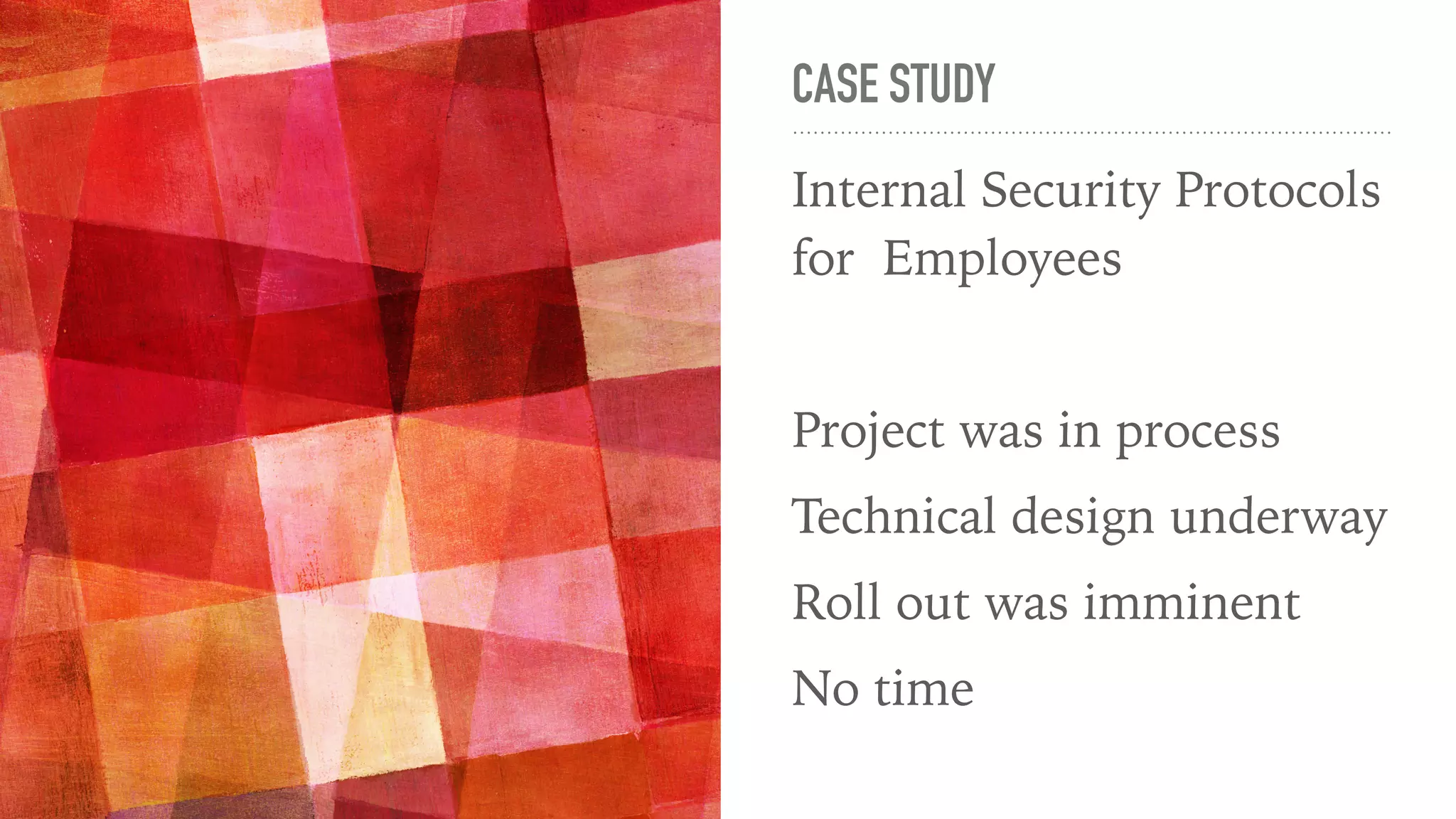 CASE STUDY
Internal Security Protocols
for Employees
Project was in process
Technical design underway
Roll out was imminent
No time
 