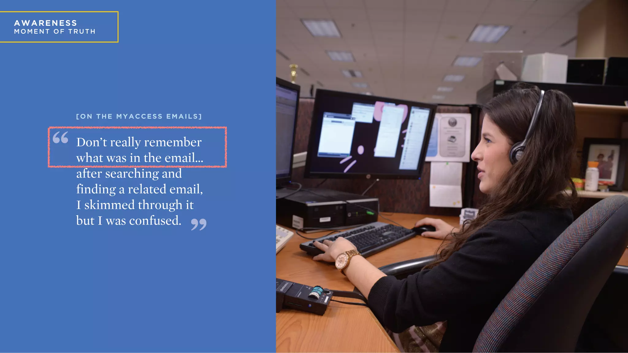 A
A WA REN ESS
MO ME N T O F T R U T H
Don’t really remember
what was in the email…
after searching and
finding a related email,
I skimmed through it
but I was confused.
[ O N T H E M Y A C C E S S E M A I L S ]
 