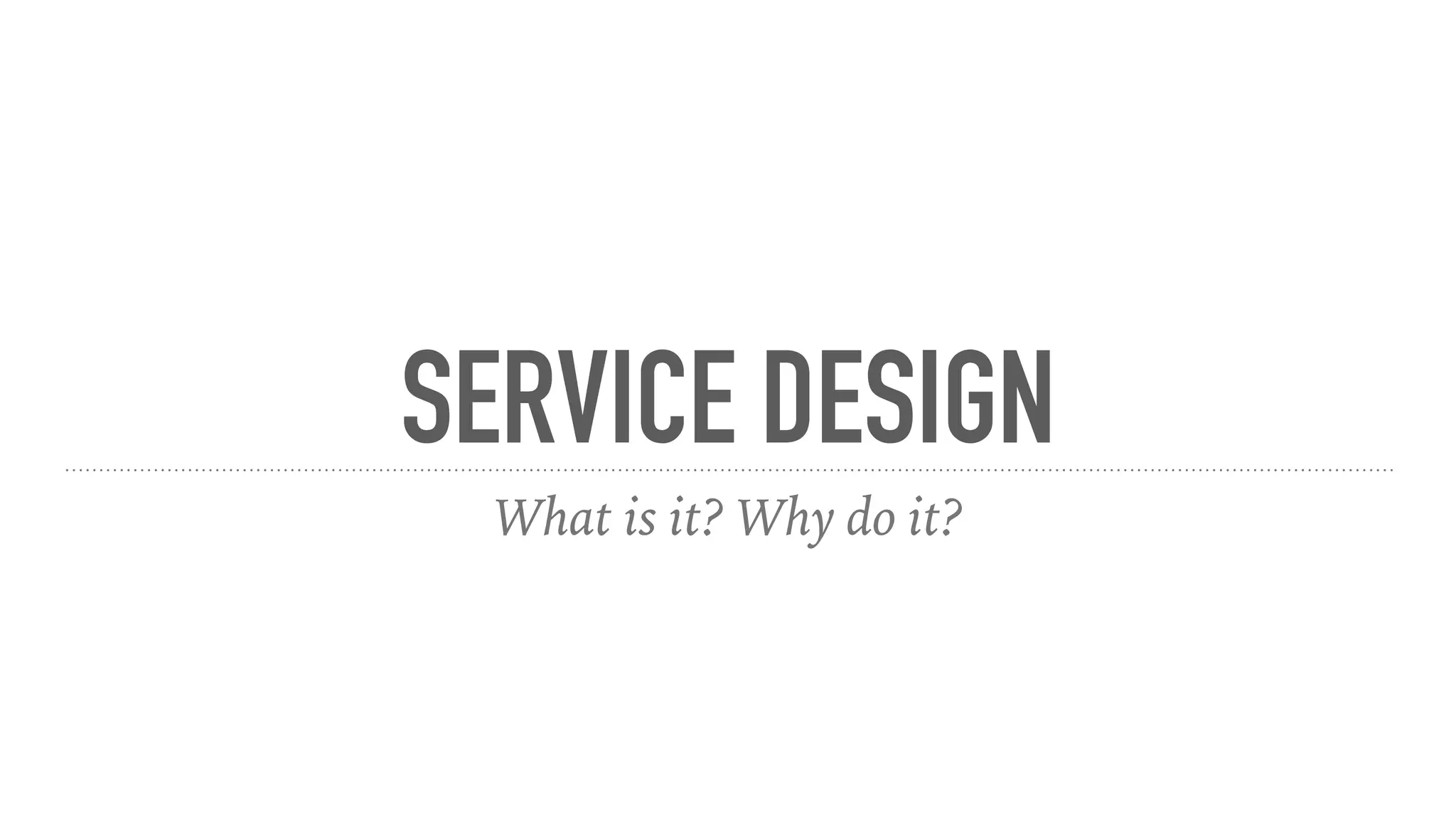 SERVICE DESIGN
What is it? Why do it?
 