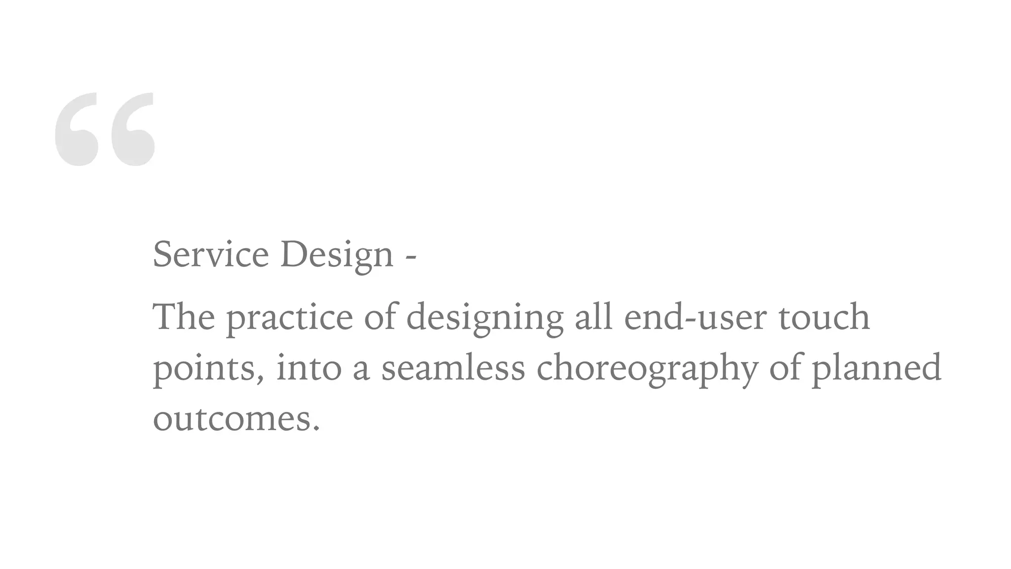 “Service Design -
The practice of designing all end-user touch
points, into a seamless choreography of planned
outcomes.
 