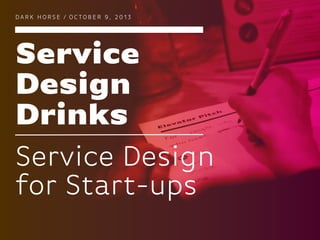 Service
Design
Drinks
DA R K H O R S E / O C TO B E R 9 , 2 0 1 3
Service Design
for Start-ups
 
