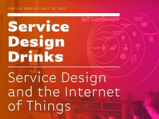 Service
Design
Drinks
FA B L A B B E R L I N / J U LY 1 6 , 2 0 1 5
Service Design
and the Internet
of Things
 