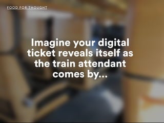 Imagine your digital
ticket reveals itself as
the train attendant
comes by…
FOOD FO R THOUGHT
 