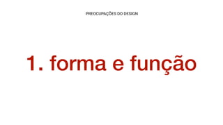 1. forma e função
PREOCUPAÇÕES DO DESIGN
 
