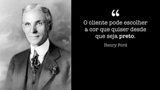 O cliente pode escolher
a cor que quiser desde
que seja preto.
“
Henry Ford
 