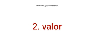 2. valor
PREOCUPAÇÕES DO DESIGN
 