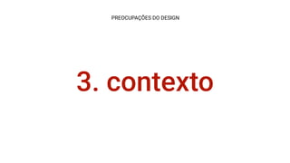 3. contexto
PREOCUPAÇÕES DO DESIGN
 