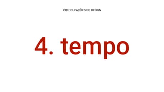 4. tempo
PREOCUPAÇÕES DO DESIGN
 