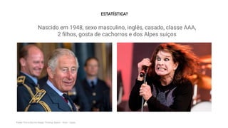 ESTATÍSTICA?
Nascido em 1948, sexo masculino, inglês, casado, classe AAA,
2 ﬁlhos, gosta de cachorros e dos Alpes suiços
Fonte: This is Service Design Thinking: Basics - Tools - Cases
 