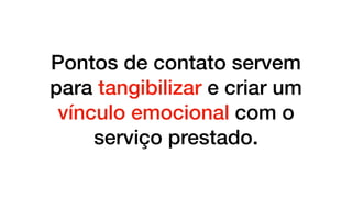 Pontos de contato servem
para tangibilizar e criar um
vínculo emocional com o
serviço prestado.
 