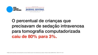 O percentual de crianças que
precisavam de sedação intravenosa
para tomograﬁa computadorizada
caiu de 80% para 3%.
Fonte: http://kinderpharm.com/turning-medical-scans-adventures-ge-eases-childrens-fears/Fonte: archive.jsonline.com/business/by-turning-medical-scans-into-adventures-ge-eases-childrens-fears-b99647870z1-366161191.html
 