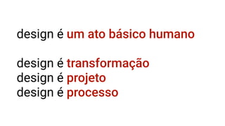 design é um ato básico humano
design é transformação
design é projeto
design é processo
 
