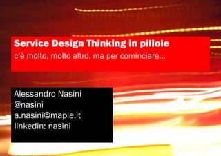 Service Design Thinking in pillole
c’è molto, molto altro, ma per cominciare...
Alessandro Nasini
@nasini
a.nasini@maple.it
linkedin: nasini
 