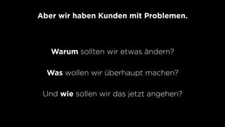 Warum sollten wir etwas ändern?
Was wollen wir überhaupt machen?
Und wie sollen wir das jetzt angehen?
Aber wir haben Kunden mit Problemen.
 