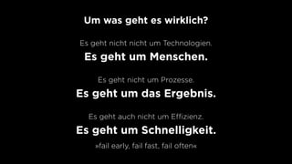 Um was geht es wirklich?
Es geht nicht nicht um Technologien.
Es geht um Menschen.
Es geht nicht um Prozesse.
Es geht um das Ergebnis.
Es geht auch nicht um Eﬃzienz.
Es geht um Schnelligkeit.
»fail early, fail fast, fail often«
 