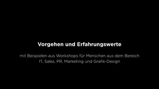 Vorgehen und Erfahrungswerte
mit Beispielen aus Workshops für Menschen aus dem Bereich
IT, Sales, PR, Marketing und Graﬁk-Design
 