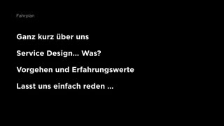 Ganz kurz über uns
Service Design... Was?
Vorgehen und Erfahrungswerte
Lasst uns einfach reden …
Fahrplan
 