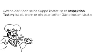 »Wenn der Koch seine Suppe kostet ist es Inspektion.
Testing ist es, wenn er ein paar seiner Gäste kosten lässt.«
 