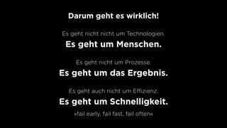 Darum geht es wirklich!
Es geht nicht nicht um Technologien.
Es geht um Menschen.
Es geht nicht um Prozesse.
Es geht um das Ergebnis.
Es geht auch nicht um Eﬃzienz.
Es geht um Schnelligkeit.
»fail early, fail fast, fail often«
 