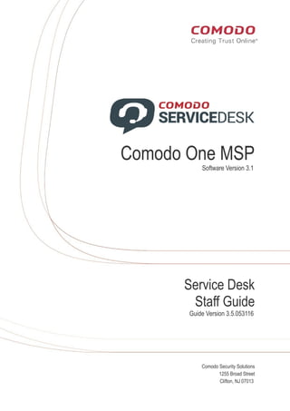 rat
Comodo One MSP
Software Version 3.1
Service Desk
Staff Guide
Guide Version 3.5.053116
Comodo Security Solutions
1255 Broad Street
Clifton, NJ 07013
 