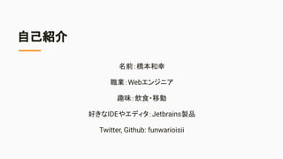 自己紹介
名前：橋本和幸
職業：Webエンジニア
趣味：飲食・移動
好きなIDEやエディタ：Jetbrains製品
Twitter, Github: funwarioisii
 