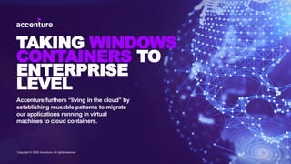 TAKING WINDOWS
CONTAINERS TO
ENTERPRISE
LEVEL
Accenture furthers “living in the cloud” by
establishing reusable patterns to migrate
our applications running in virtual
machines to cloud containers.
Copyright © 2020 Accenture. All rights reserved
 