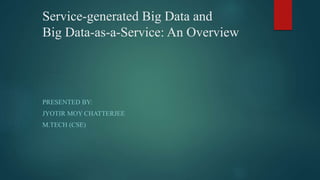 Service-generated Big Data and
Big Data-as-a-Service: An Overview
PRESENTED BY:
JYOTIR MOY CHATTERJEE
M.TECH (CSE)
 